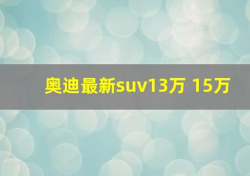 奥迪最新suv13万 15万